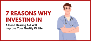 7 Reasons Why Investing In A Good Hearing Aid Will Improve Your Quality Of Life